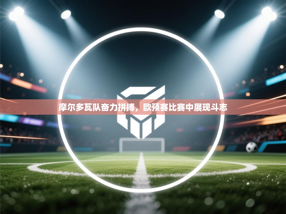 摩尔多瓦队奋力拼搏,欧预赛比赛中展现斗志 第1张