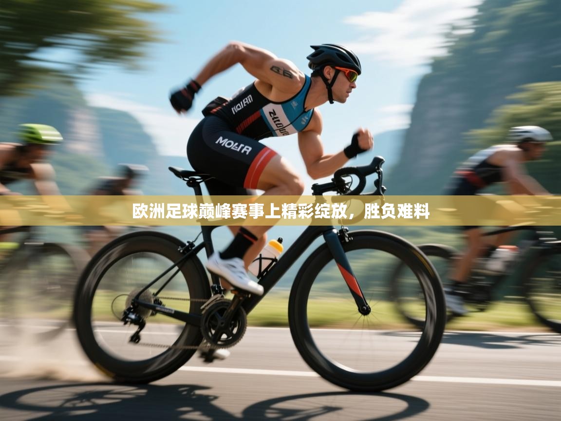 欧洲足球巅峰赛事上精彩绽放,胜负难料 第1张