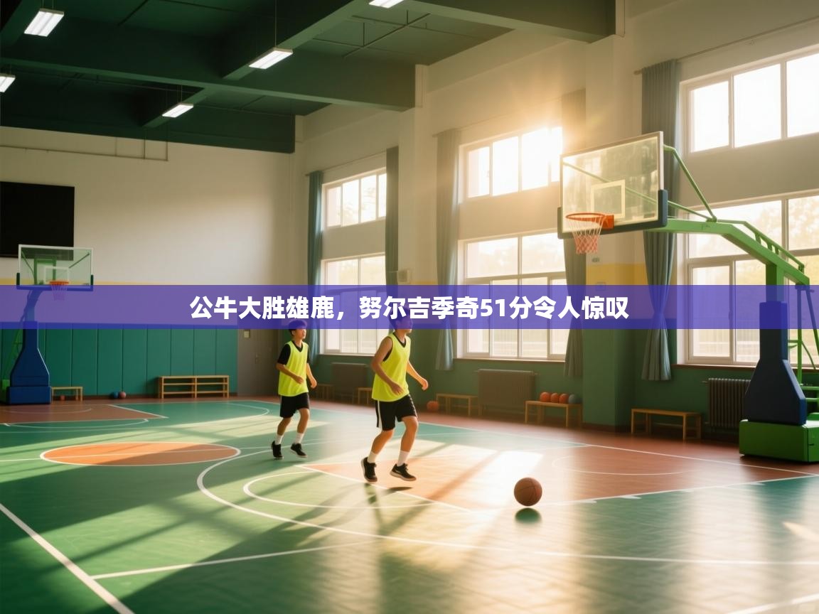 公牛大胜雄鹿,努尔吉季奇51分令人惊叹 第1张