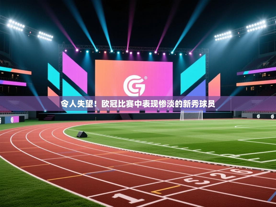 令人失望!欧冠比赛中表现惨淡的新秀球员 第1张