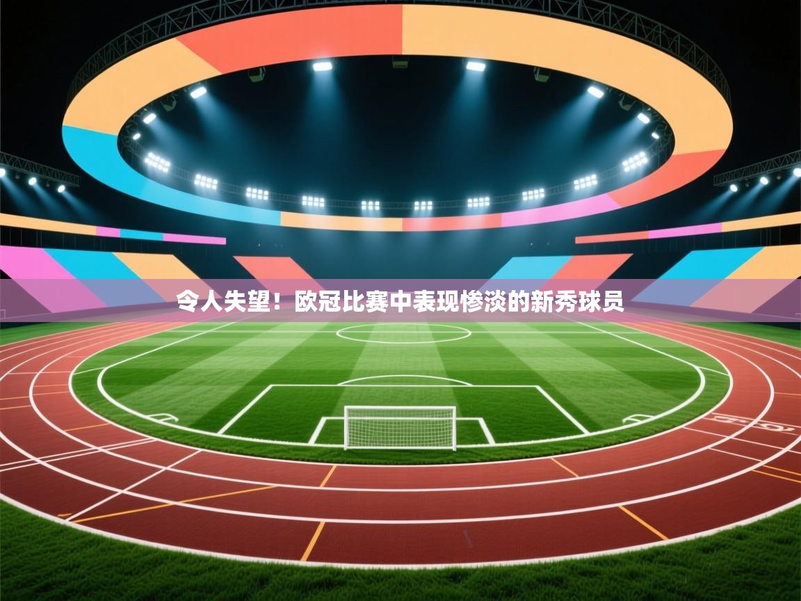 令人失望!欧冠比赛中表现惨淡的新秀球员 第2张