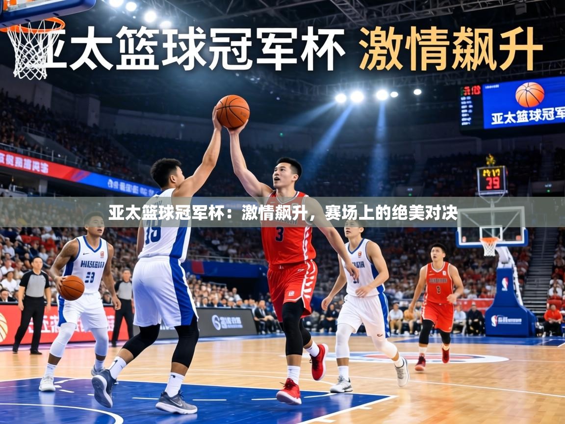 亚太篮球冠军杯:激情飙升,赛场上的绝美对决 第1张