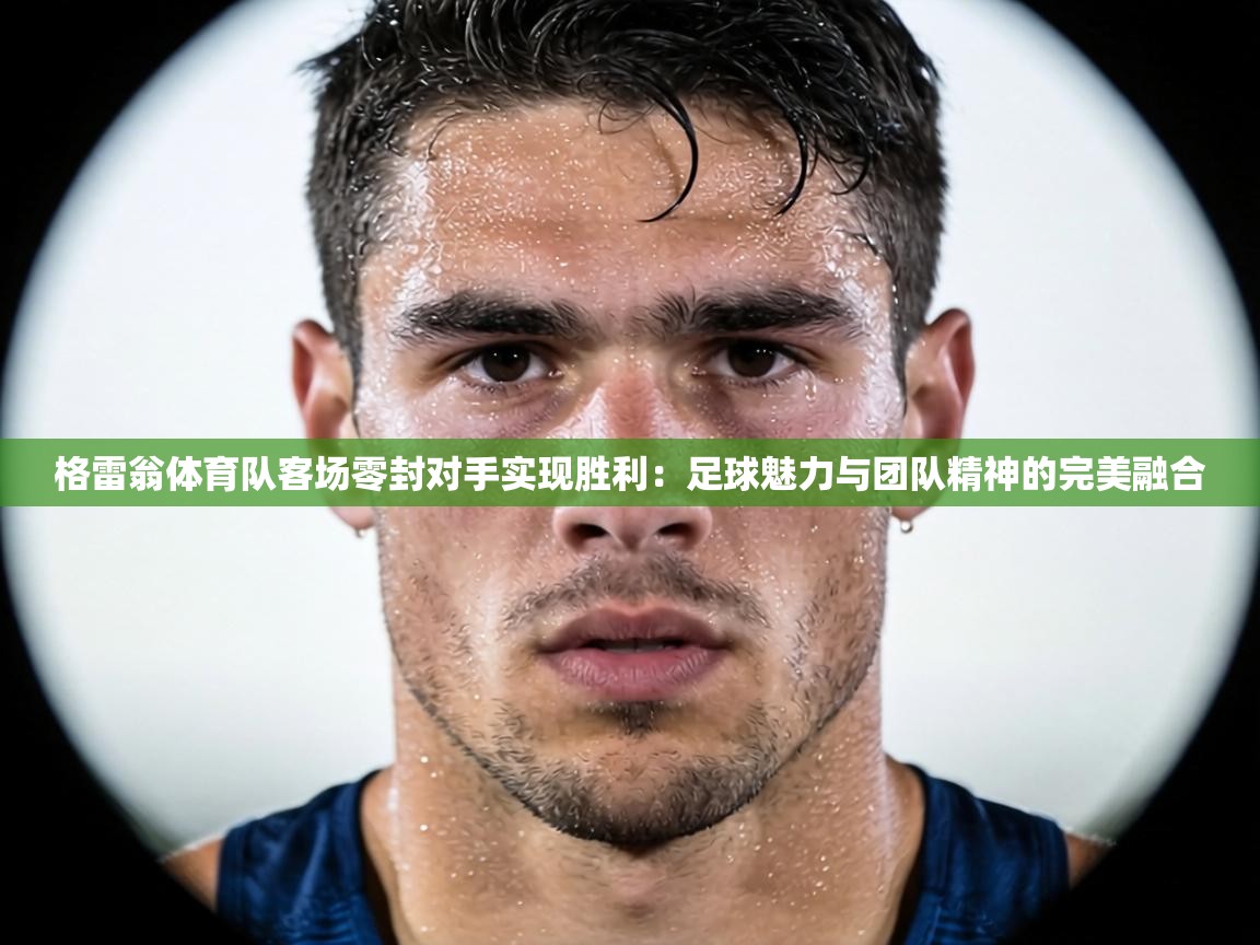 格雷翁体育队客场零封对手实现胜利:足球魅力与团队精神的完美融合 第2张